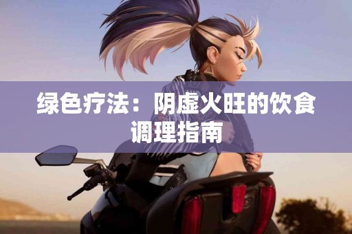 绿色疗法：阴虚火旺的饮食调理指南