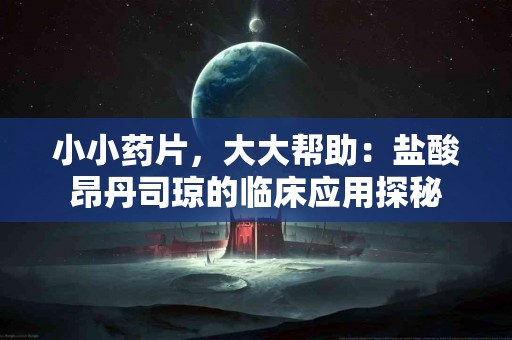 小小药片，大大帮助：盐酸昂丹司琼的临床应用探秘