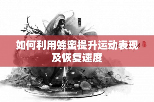 如何利用蜂蜜提升运动表现及恢复速度