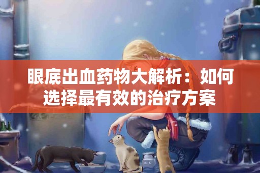 眼底出血药物大解析：如何选择最有效的治疗方案