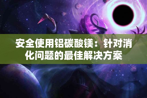 安全使用铝碳酸镁：针对消化问题的最佳解决方案