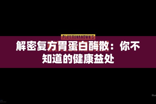 解密复方胃蛋白酶散：你不知道的健康益处