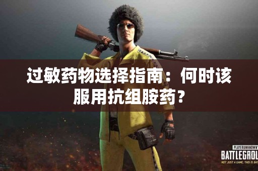 过敏药物选择指南：何时该服用抗组胺药？