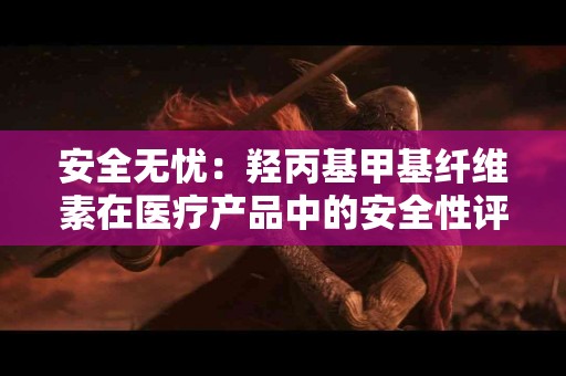 安全无忧：羟丙基甲基纤维素在医疗产品中的安全性评估