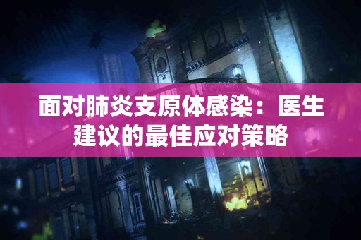 面对肺炎支原体感染：医生建议的最佳应对策略