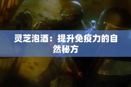 灵芝泡酒：提升免疫力的自然秘方