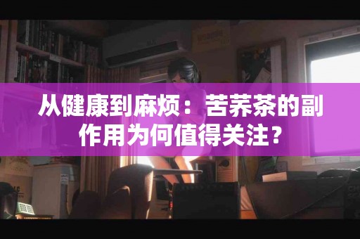 从健康到麻烦：苦荞茶的副作用为何值得关注？