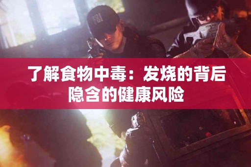 了解食物中毒：发烧的背后隐含的健康风险