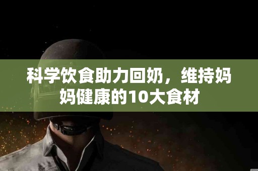 科学饮食助力回奶，维持妈妈健康的10大食材