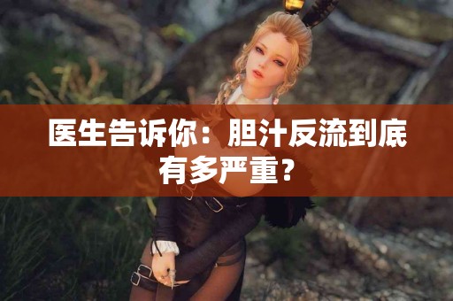 医生告诉你：胆汁反流到底有多严重？