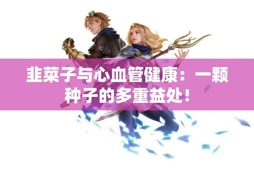 韭菜子与心血管健康：一颗种子的多重益处！