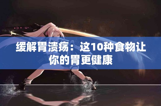缓解胃溃疡：这10种食物让你的胃更健康