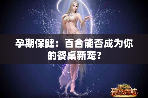 孕期保健：百合能否成为你的餐桌新宠？