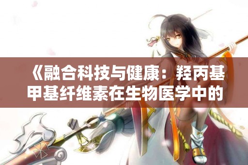 《融合科技与健康：羟丙基甲基纤维素在生物医学中的未来展望》