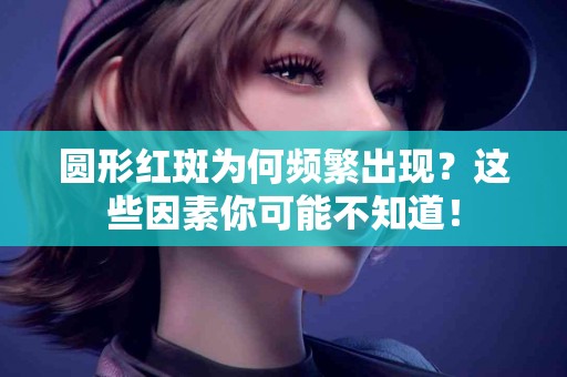 圆形红斑为何频繁出现？这些因素你可能不知道！