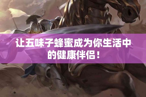 让五味子蜂蜜成为你生活中的健康伴侣！