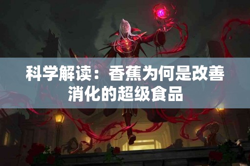 科学解读：香蕉为何是改善消化的超级食品