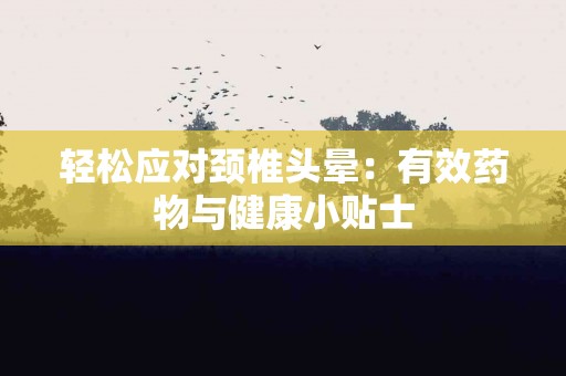 轻松应对颈椎头晕：有效药物与健康小贴士