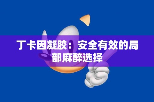 丁卡因凝胶：安全有效的局部麻醉选择