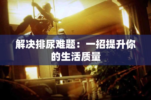 解决排尿难题：一招提升你的生活质量