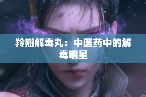 羚翘解毒丸：中医药中的解毒明星