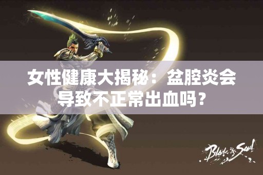 女性健康大揭秘：盆腔炎会导致不正常出血吗？