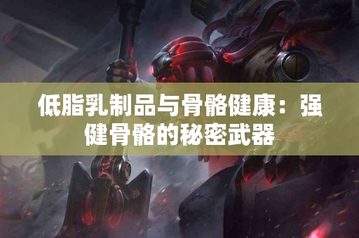 低脂乳制品与骨骼健康：强健骨骼的秘密武器