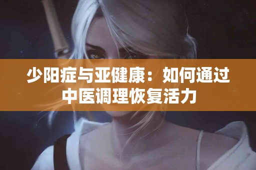 少阳症与亚健康：如何通过中医调理恢复活力