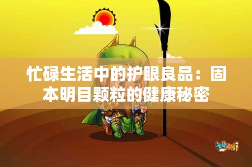 忙碌生活中的护眼良品：固本明目颗粒的健康秘密
