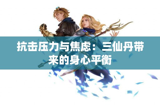 抗击压力与焦虑：三仙丹带来的身心平衡